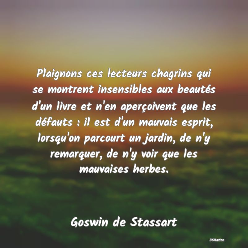 image de citation: Plaignons ces lecteurs chagrins qui se montrent insensibles aux beautés d'un livre et n'en aperçoivent que les défauts : il est d'un mauvais esprit, lorsqu'on parcourt un jardin, de n'y remarquer, de n'y voir que les mauvaises herbes.