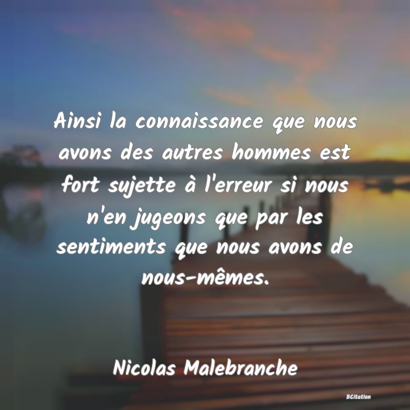 image de citation: Ainsi la connaissance que nous avons des autres hommes est fort sujette à l'erreur si nous n'en jugeons que par les sentiments que nous avons de nous-mêmes.