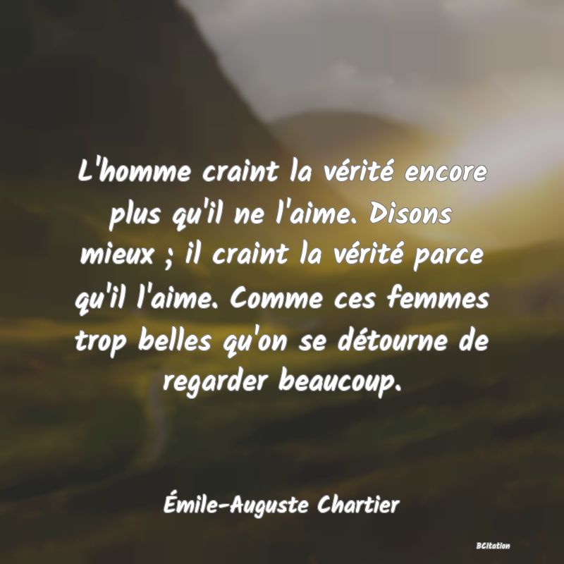 image de citation: L'homme craint la vérité encore plus qu'il ne l'aime. Disons mieux ; il craint la vérité parce qu'il l'aime. Comme ces femmes trop belles qu'on se détourne de regarder beaucoup.