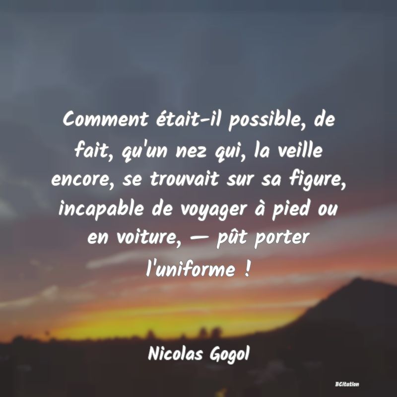 image de citation: Comment était-il possible, de fait, qu'un nez qui, la veille encore, se trouvait sur sa figure, incapable de voyager à pied ou en voiture, — pût porter l'uniforme !