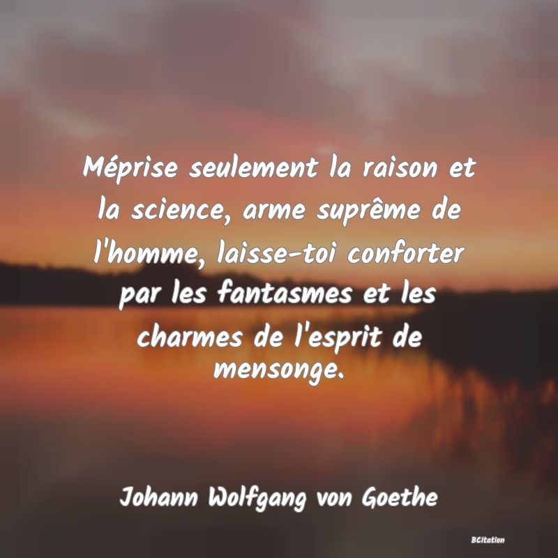 image de citation: Méprise seulement la raison et la science, arme suprême de l'homme, laisse-toi conforter par les fantasmes et les charmes de l'esprit de mensonge.