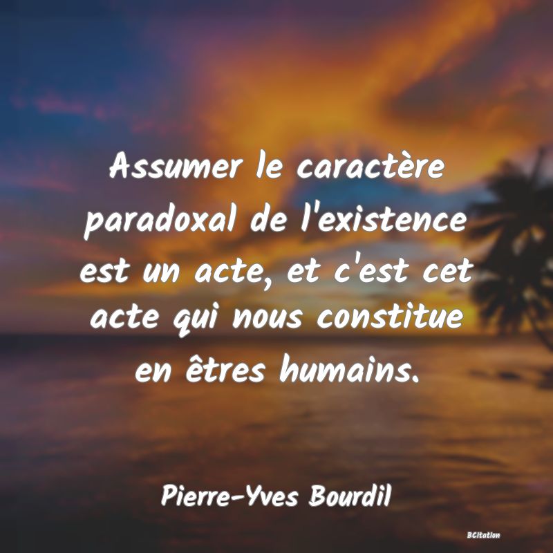 image de citation: Assumer le caractère paradoxal de l'existence est un acte, et c'est cet acte qui nous constitue en êtres humains.