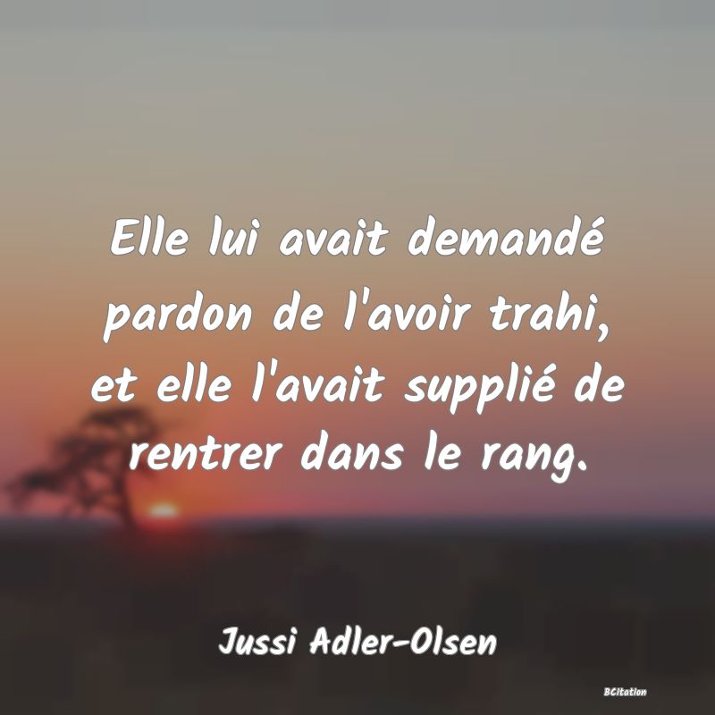 image de citation: Elle lui avait demandé pardon de l'avoir trahi, et elle l'avait supplié de rentrer dans le rang.