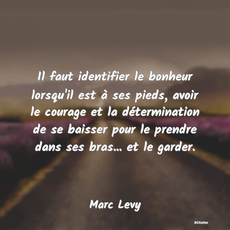 image de citation: Il faut identifier le bonheur lorsqu'il est à ses pieds, avoir le courage et la détermination de se baisser pour le prendre dans ses bras... et le garder.