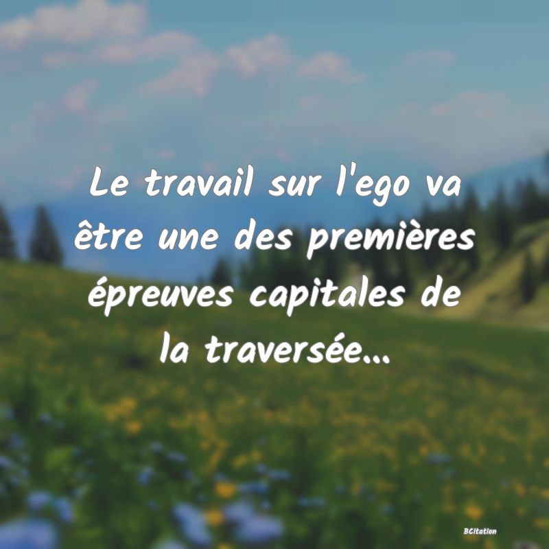 image de citation: Le travail sur l'ego va être une des premières épreuves capitales de la traversée...
