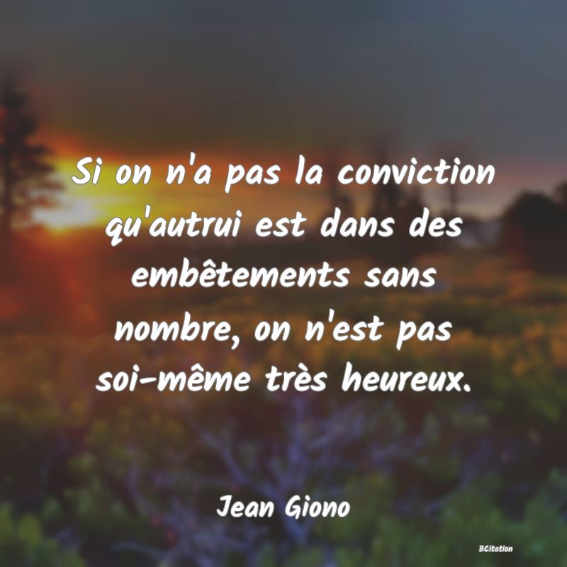 image de citation: Si on n'a pas la conviction qu'autrui est dans des embêtements sans nombre, on n'est pas soi-même très heureux.