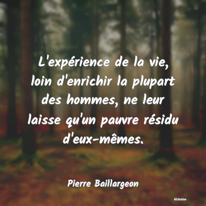 Belle Citation - L'expérience de la vie, loin d'enrichir la plupart des hommes, ne leur laisse qu'un pauvre résidu d'eux-mêmes. - Pierre Baillargeon