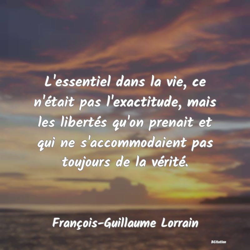 image de citation: L'essentiel dans la vie, ce n'était pas l'exactitude, mais les libertés qu'on prenait et qui ne s'accommodaient pas toujours de la vérité.