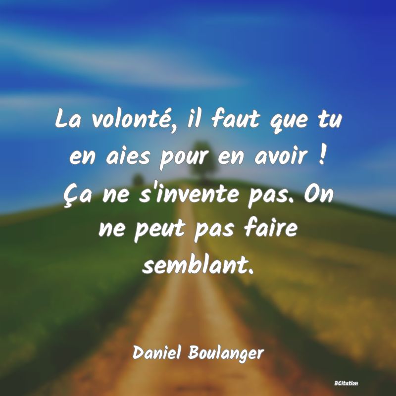 image de citation: La volonté, il faut que tu en aies pour en avoir ! Ça ne s'invente pas. On ne peut pas faire semblant.