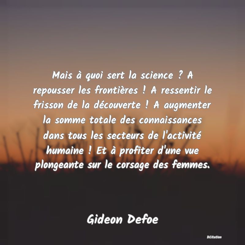 image de citation: Mais à quoi sert la science ? A repousser les frontières ! A ressentir le frisson de la découverte ! A augmenter la somme totale des connaissances dans tous les secteurs de l'activité humaine ! Et à profiter d'une vue plongeante sur le corsage des femmes.