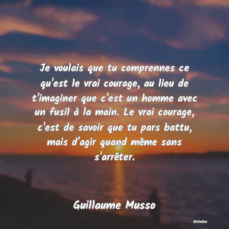 image de citation: Je voulais que tu comprennes ce qu'est le vrai courage, au lieu de t'imaginer que c'est un homme avec un fusil à la main. Le vrai courage, c'est de savoir que tu pars battu, mais d'agir quand même sans s'arrêter.