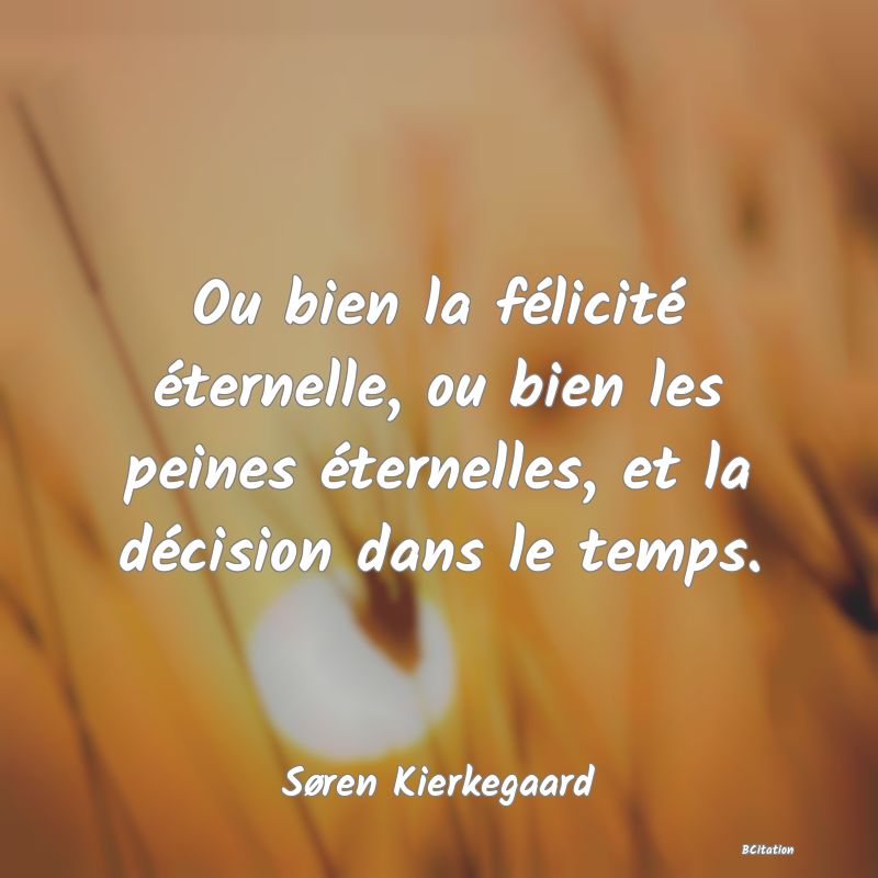 Belle Citation - Ou bien la félicité éternelle, ou bien les peines éternelles, et la décision dans le temps. - Søren Kierkegaard