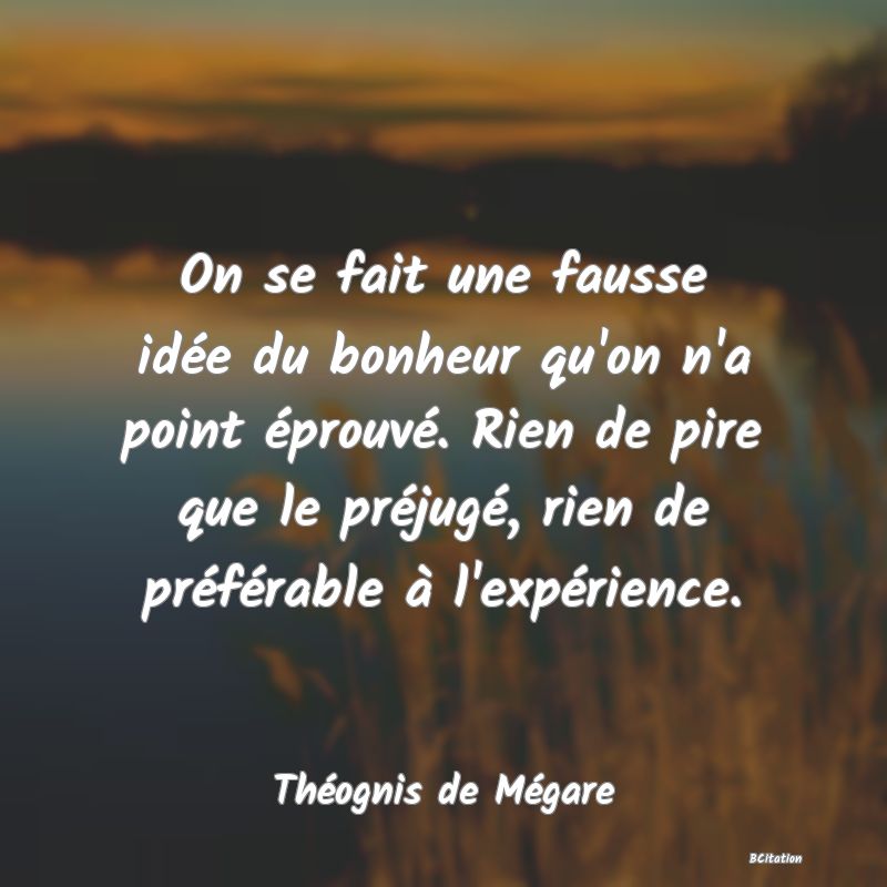 image de citation: On se fait une fausse idée du bonheur qu'on n'a point éprouvé. Rien de pire que le préjugé, rien de préférable à l'expérience.