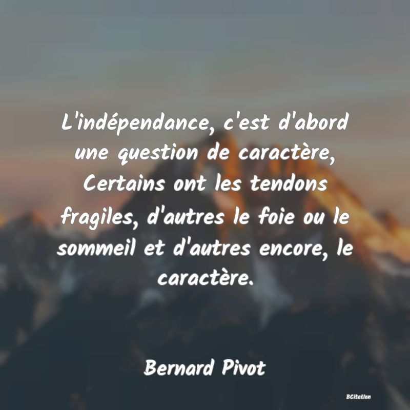 Belle Citation - L'indépendance, c'est d'abord une question de caractère, Certains ont les tendons fragiles, d'autres le foie ou le sommeil et d'autres encore, le caractère. - Bernard Pivot
