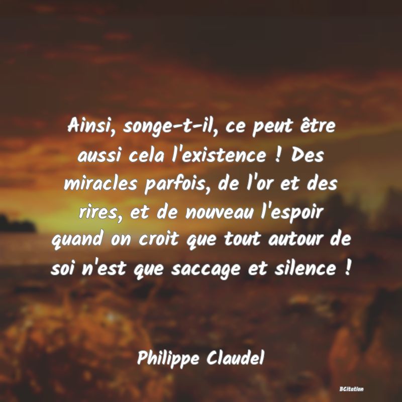 image de citation: Ainsi, songe-t-il, ce peut être aussi cela l'existence ! Des miracles parfois, de l'or et des rires, et de nouveau l'espoir quand on croit que tout autour de soi n'est que saccage et silence !