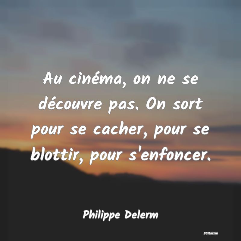 image de citation: Au cinéma, on ne se découvre pas. On sort pour se cacher, pour se blottir, pour s'enfoncer.