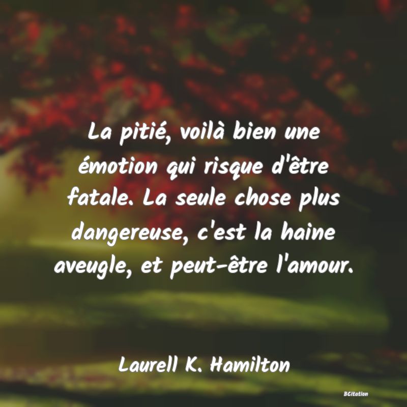 image de citation: La pitié, voilà bien une émotion qui risque d'être fatale. La seule chose plus dangereuse, c'est la haine aveugle, et peut-être l'amour.