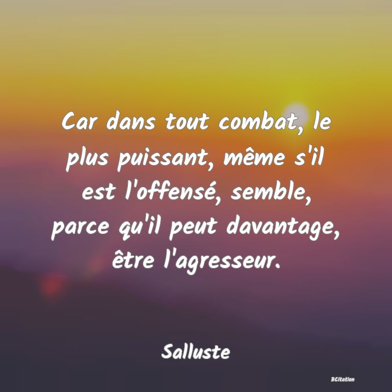 image de citation: Car dans tout combat, le plus puissant, même s'il est l'offensé, semble, parce qu'il peut davantage, être l'agresseur.