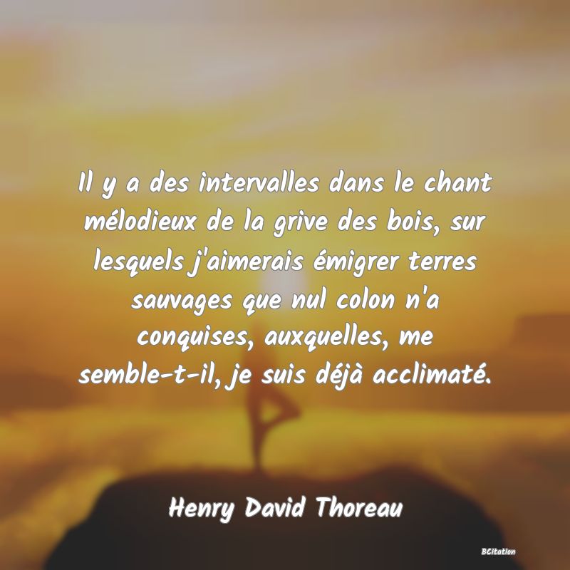 image de citation: Il y a des intervalles dans le chant mélodieux de la grive des bois, sur lesquels j'aimerais émigrer terres sauvages que nul colon n'a conquises, auxquelles, me semble-t-il, je suis déjà acclimaté.