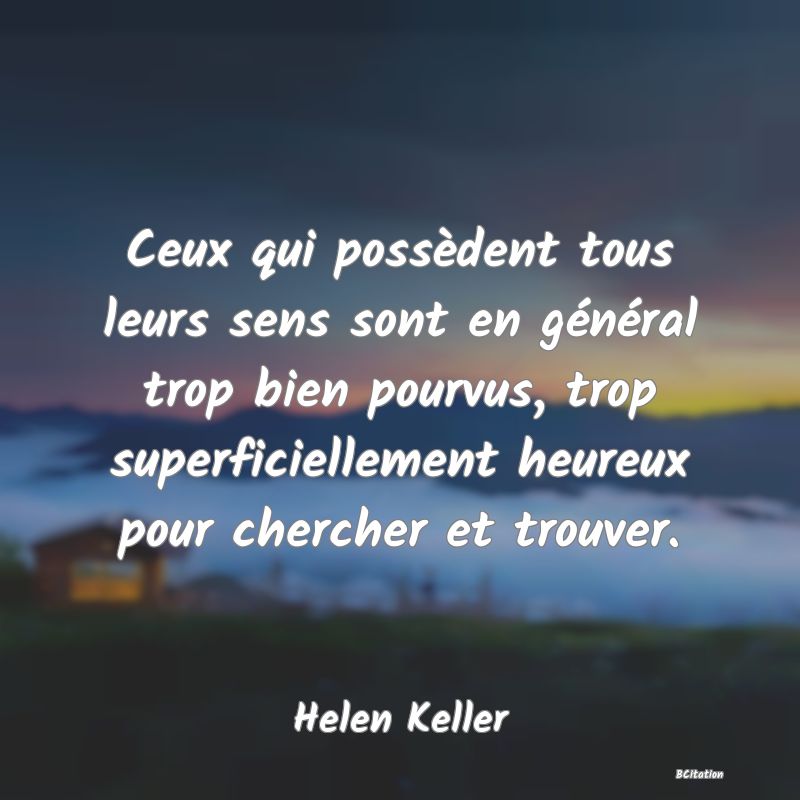 image de citation: Ceux qui possèdent tous leurs sens sont en général trop bien pourvus, trop superficiellement heureux pour chercher et trouver.