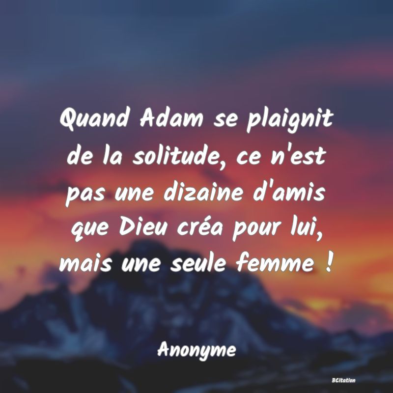 Belle Citation - Quand Adam se plaignit de la solitude, ce n'est pas une dizaine d'amis que Dieu créa pour lui, mais une seule femme ! - Anonyme