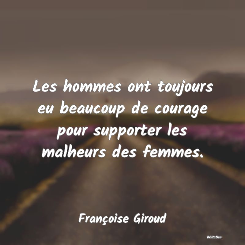 image de citation: Les hommes ont toujours eu beaucoup de courage pour supporter les malheurs des femmes.