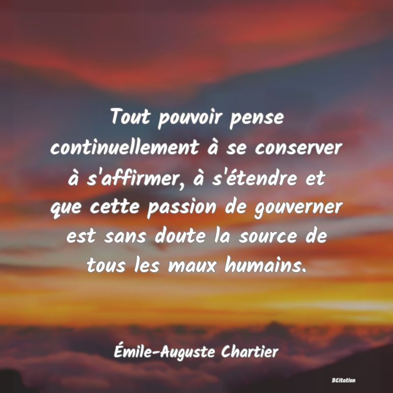 image de citation: Tout pouvoir pense continuellement à se conserver à s'affirmer, à s'étendre et que cette passion de gouverner est sans doute la source de tous les maux humains.