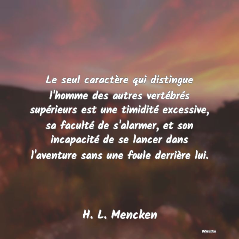 image de citation: Le seul caractère qui distingue l'homme des autres vertébrés supérieurs est une timidité excessive, sa faculté de s'alarmer, et son incapacité de se lancer dans l'aventure sans une foule derrière lui.