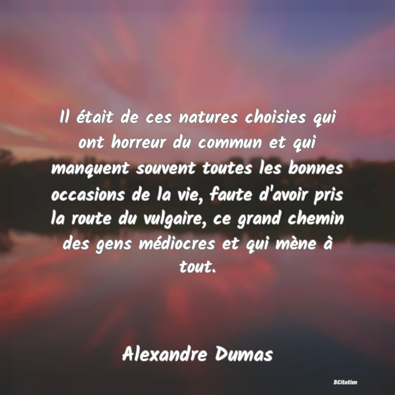 image de citation: Il était de ces natures choisies qui ont horreur du commun et qui manquent souvent toutes les bonnes occasions de la vie, faute d'avoir pris la route du vulgaire, ce grand chemin des gens médiocres et qui mène à tout.