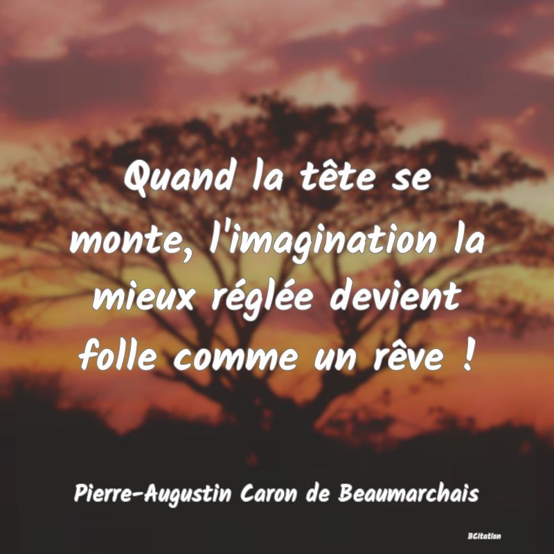 Belle Citation - Quand la tête se monte, l'imagination la mieux réglée devient folle comme un rêve ! - Pierre-Augustin Caron de Beaumarchais