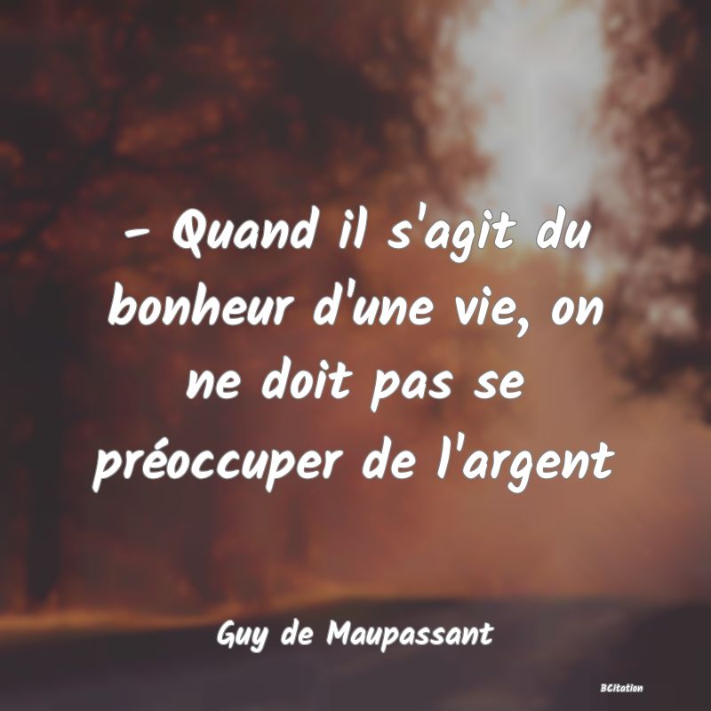 image de citation: - Quand il s'agit du bonheur d'une vie, on ne doit pas se préoccuper de l'argent