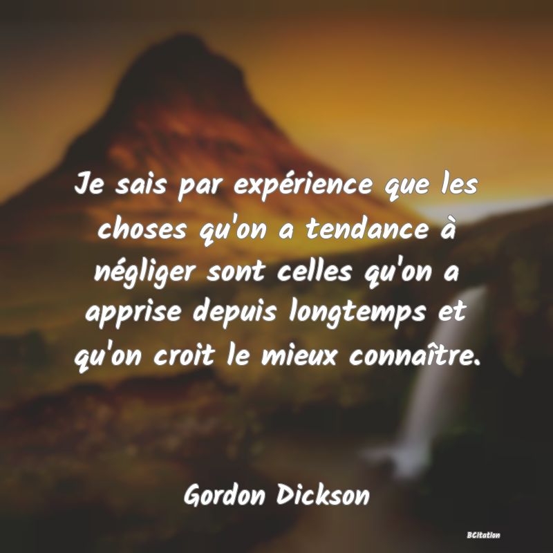 image de citation: Je sais par expérience que les choses qu'on a tendance à négliger sont celles qu'on a apprise depuis longtemps et qu'on croit le mieux connaître.