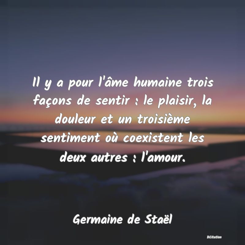 image de citation: Il y a pour l'âme humaine trois façons de sentir : le plaisir, la douleur et un troisième sentiment où coexistent les deux autres : l'amour.