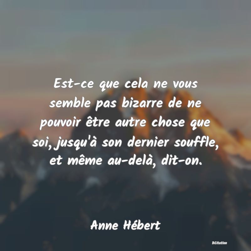 image de citation: Est-ce que cela ne vous semble pas bizarre de ne pouvoir être autre chose que soi, jusqu'à son dernier souffle, et même au-delà, dit-on.