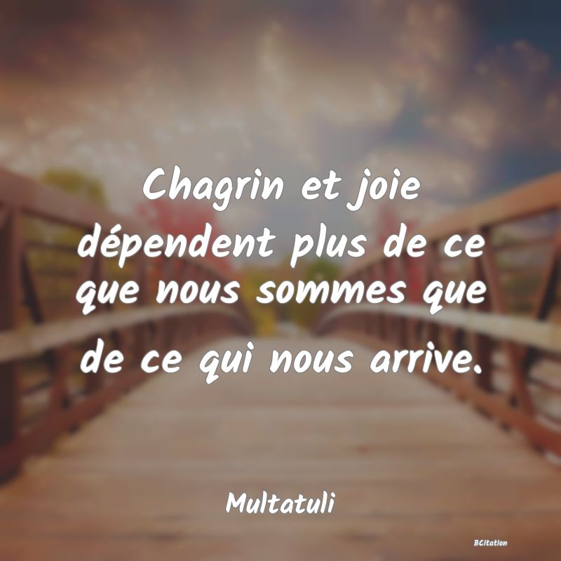 image de citation: Chagrin et joie dépendent plus de ce que nous sommes que de ce qui nous arrive.