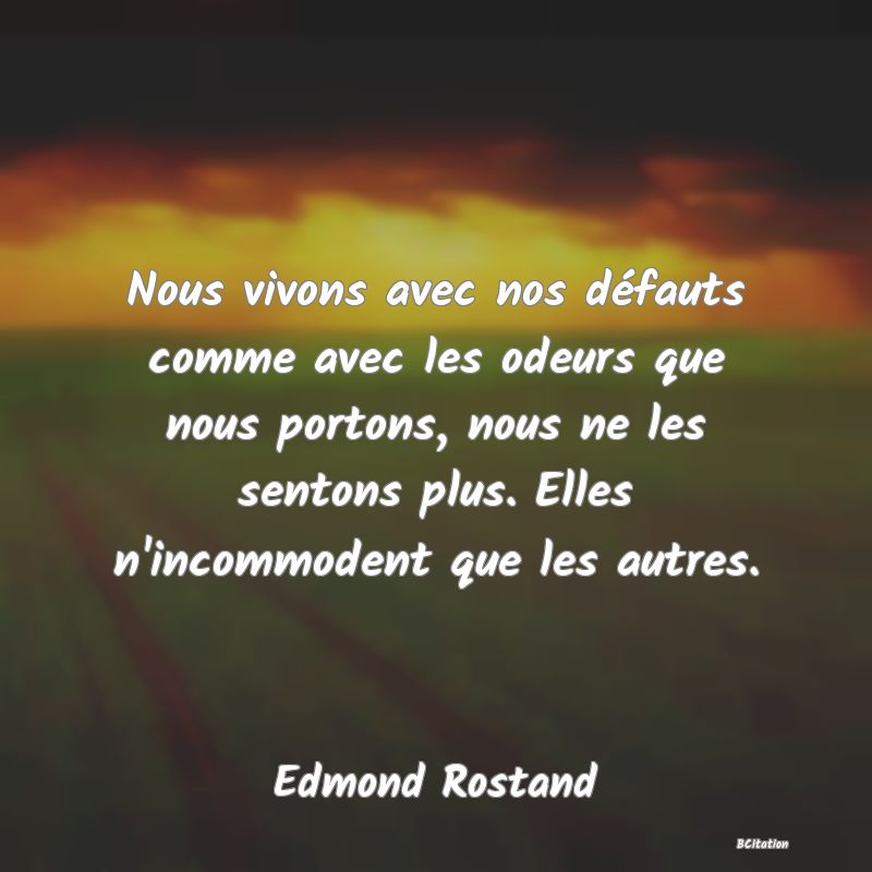 Belle Citation - Nous vivons avec nos défauts comme avec les odeurs que nous portons, nous ne les sentons plus. Elles n'incommodent que les autres. - Edmond Rostand