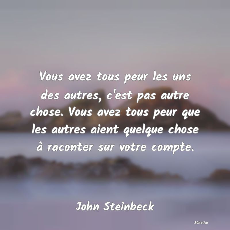 image de citation: Vous avez tous peur les uns des autres, c'est pas autre chose. Vous avez tous peur que les autres aient quelque chose à raconter sur votre compte.