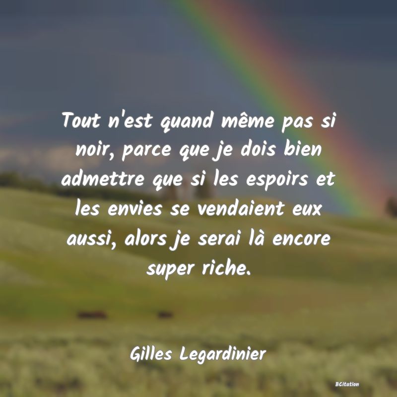 image de citation: Tout n'est quand même pas si noir, parce que je dois bien admettre que si les espoirs et les envies se vendaient eux aussi, alors je serai là encore super riche.