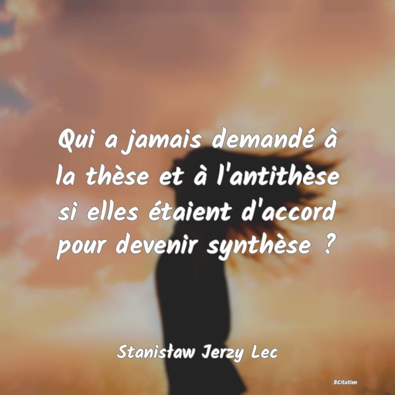 image de citation: Qui a jamais demandé à la thèse et à l'antithèse si elles étaient d'accord pour devenir synthèse ?