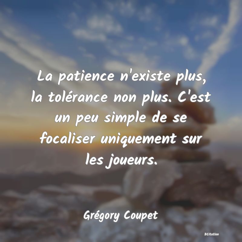 image de citation: La patience n'existe plus, la tolérance non plus. C'est un peu simple de se focaliser uniquement sur les joueurs.