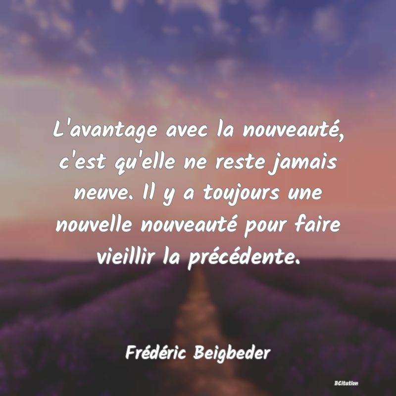 Belle Citation - L'avantage avec la nouveauté, c'est qu'elle ne reste jamais neuve. Il y a toujours une nouvelle nouveauté pour faire vieillir la précédente. - Frédéric Beigbeder