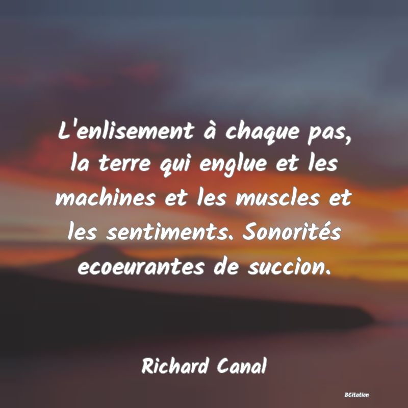 image de citation: L'enlisement à chaque pas, la terre qui englue et les machines et les muscles et les sentiments. Sonorités ecoeurantes de succion.