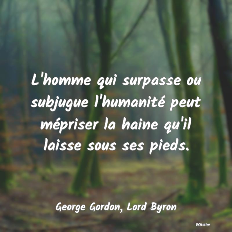 image de citation: L'homme qui surpasse ou subjugue l'humanité peut mépriser la haine qu'il laisse sous ses pieds.