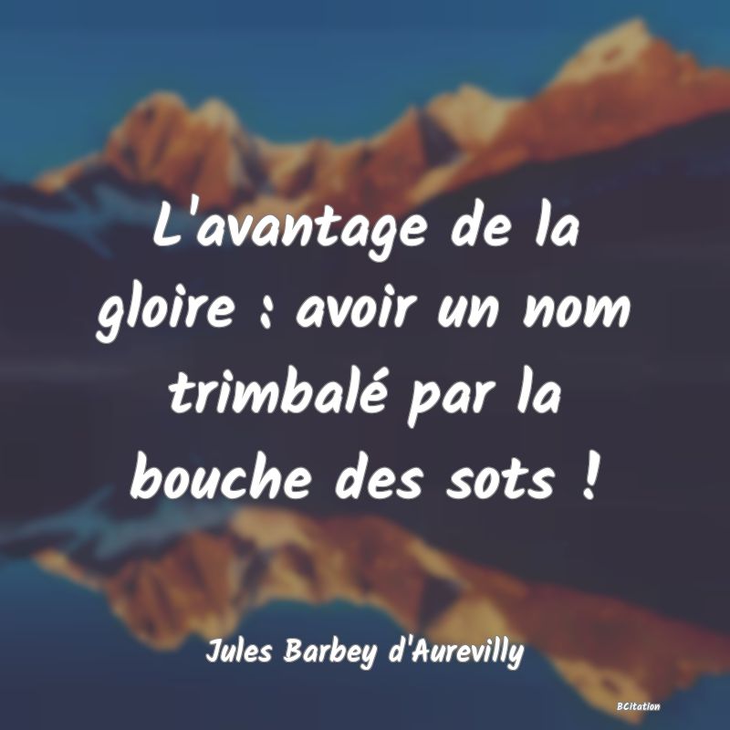 image de citation: L'avantage de la gloire : avoir un nom trimbalé par la bouche des sots !