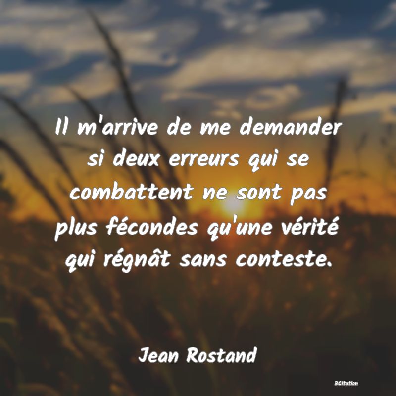 image de citation: Il m'arrive de me demander si deux erreurs qui se combattent ne sont pas plus fécondes qu'une vérité qui régnât sans conteste.