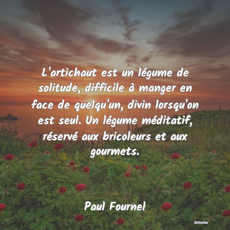 image de citation: L'artichaut est un légume de solitude, difficile à manger en face de quelqu'un, divin lorsqu'on est seul. Un légume méditatif, réservé aux bricoleurs et aux gourmets.