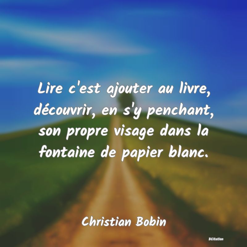 image de citation: Lire c'est ajouter au livre, découvrir, en s'y penchant, son propre visage dans la fontaine de papier blanc.