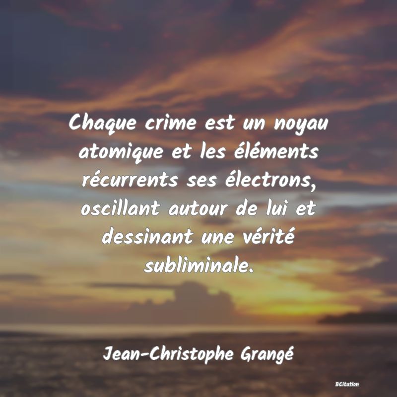 image de citation: Chaque crime est un noyau atomique et les éléments récurrents ses électrons, oscillant autour de lui et dessinant une vérité subliminale.