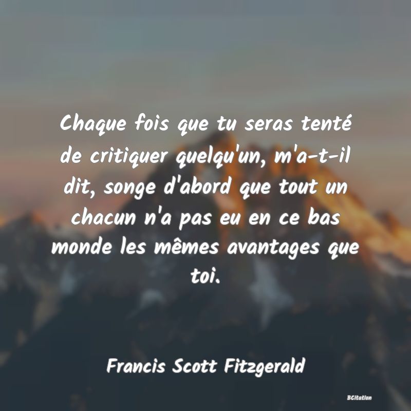 image de citation: Chaque fois que tu seras tenté de critiquer quelqu'un, m'a-t-il dit, songe d'abord que tout un chacun n'a pas eu en ce bas monde les mêmes avantages que toi.