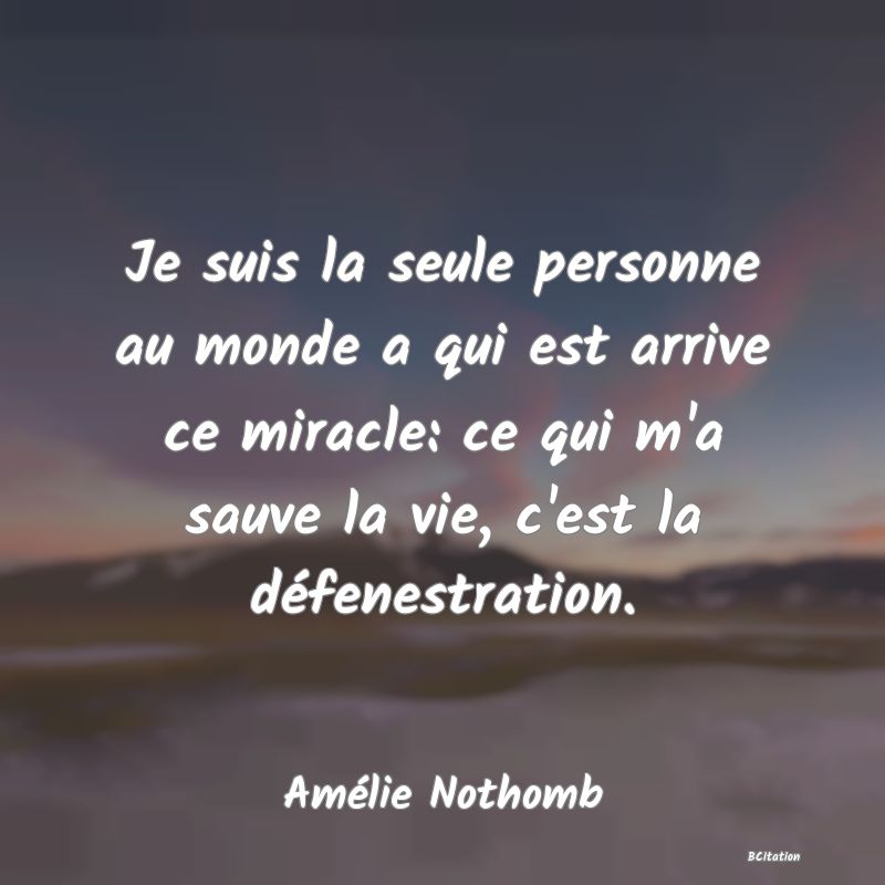 image de citation: Je suis la seule personne au monde a qui est arrive ce miracle: ce qui m'a sauve la vie, c'est la défenestration.